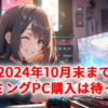 PCゲーマーが2024年10月末までゲーミングPCを買うべきではない理由